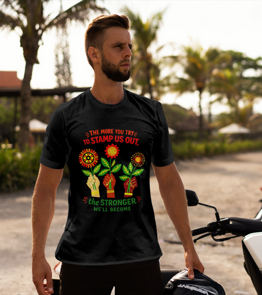 The More You Try To Stamp Us Out The Stronger We'll Become Flowers And Fists T-Shirt