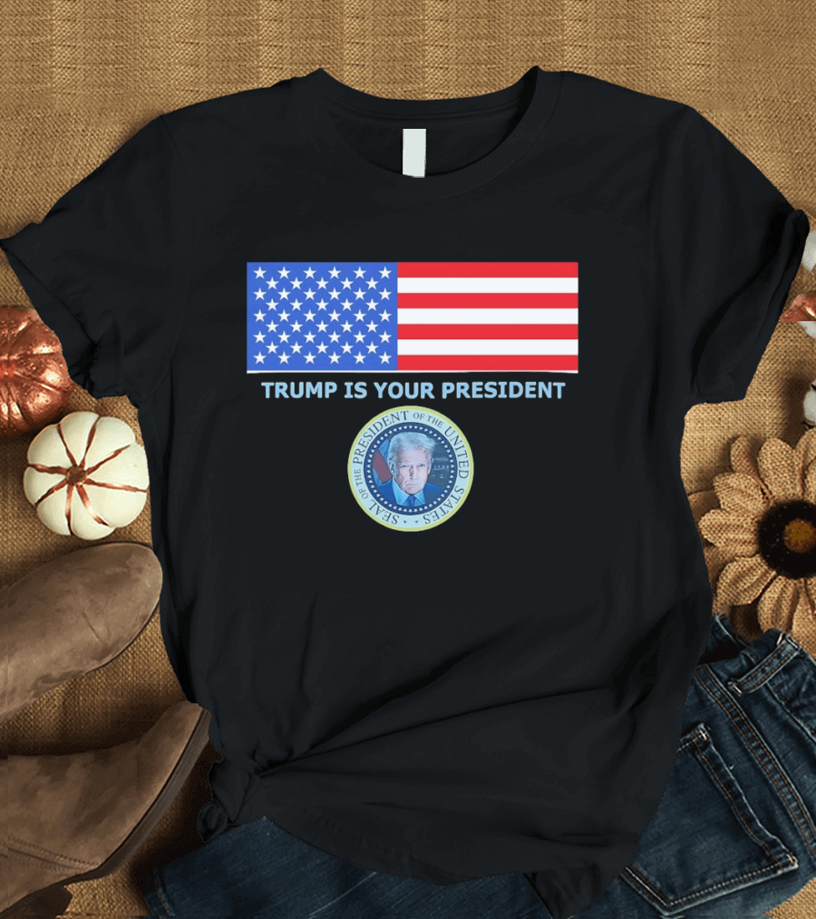 Trump Is Your President Flag Seal Of The President Of The United States T-Shirt