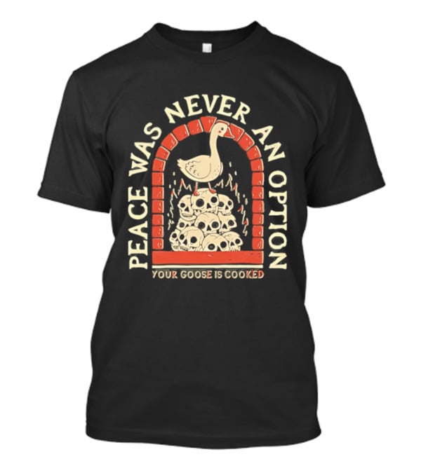 Goose On Skulls Peace Was Never An Option Your Goose Is Cooked T-Shirt