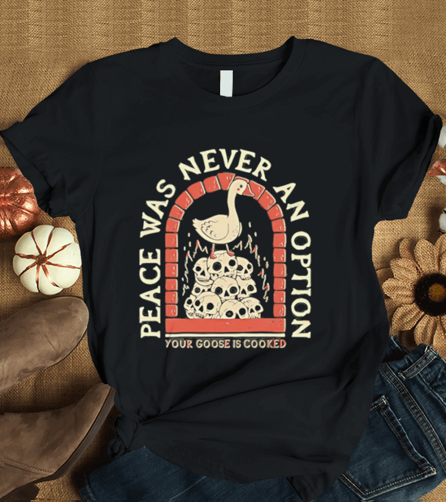 Goose On Skulls Peace Was Never An Option Your Goose Is Cooked T-Shirt