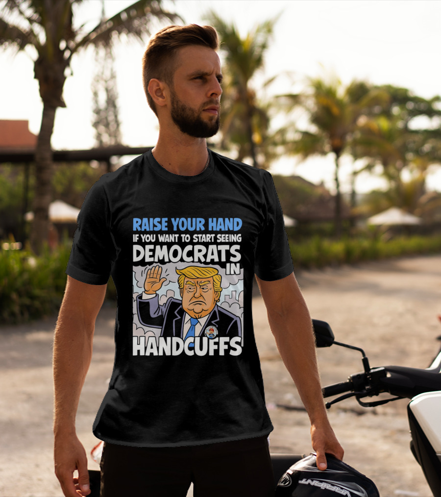 Raise Your Hand If You Want To Start Seeing Democrats In Handcuffs T-Shirt