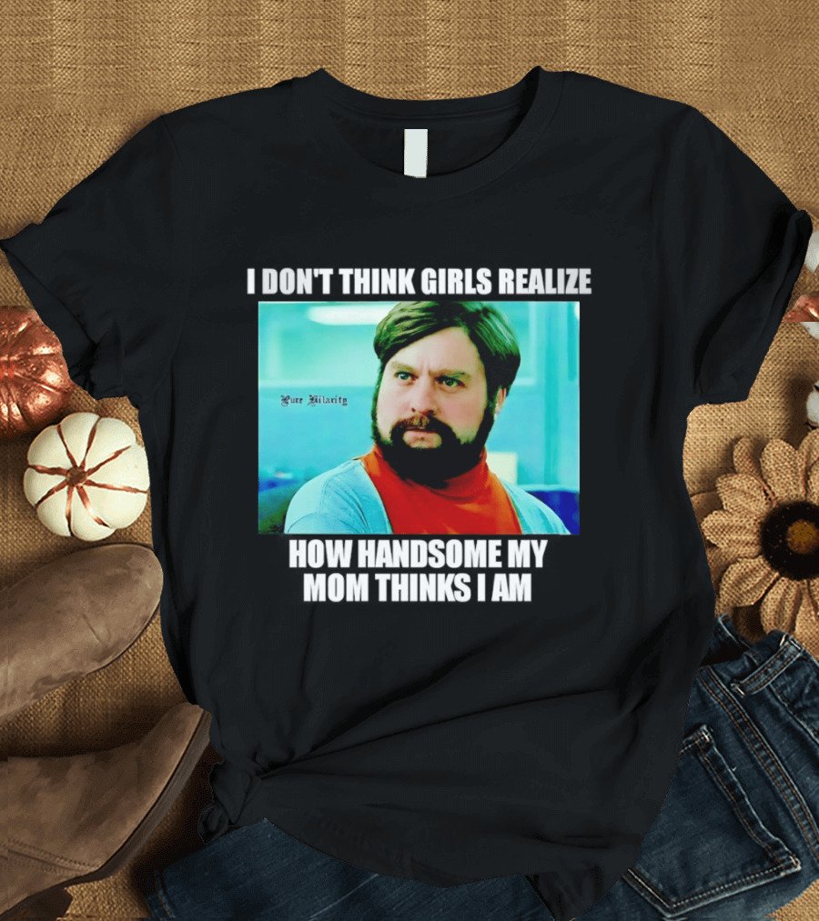 Zach Galifianakis I Don't Think Girls Realize How Handsome My Mom Thinks I Am Pure Hilarity T-Shirt