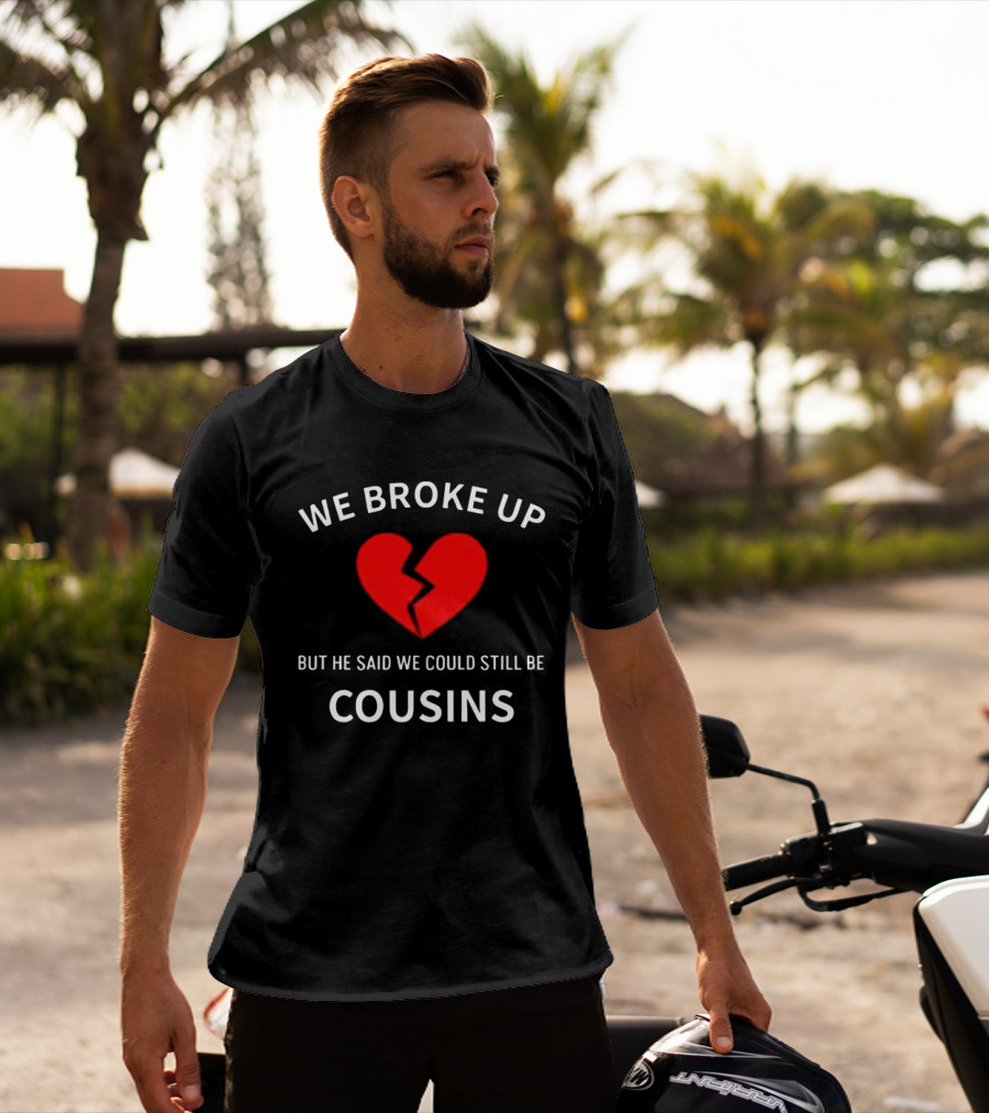 We Broke Up But He Said We Could Still Be Cousins Broken Heart T-Shirt