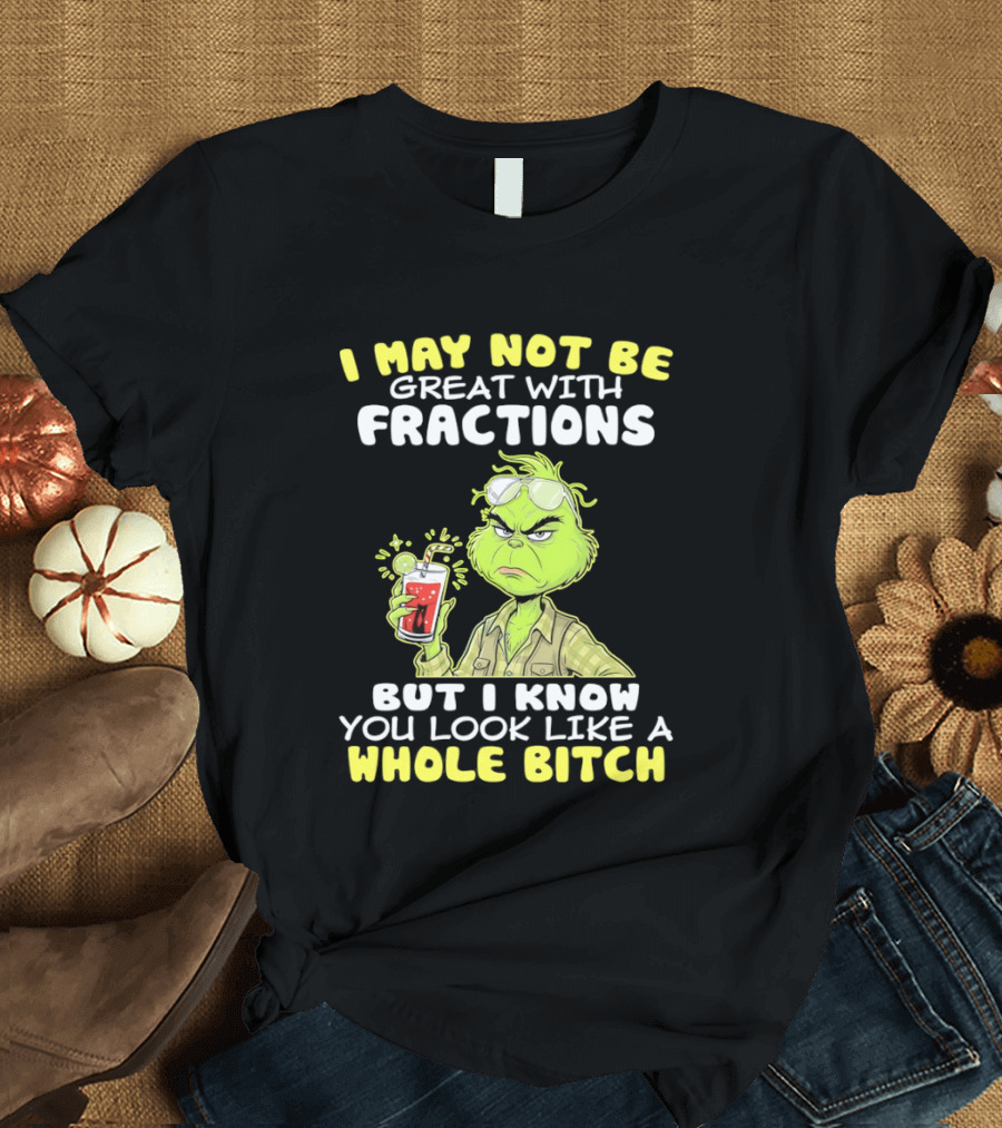 Grinch I May Not Be Great With Fractions But I Know You Look Like A Whole Bitch T-Shirt