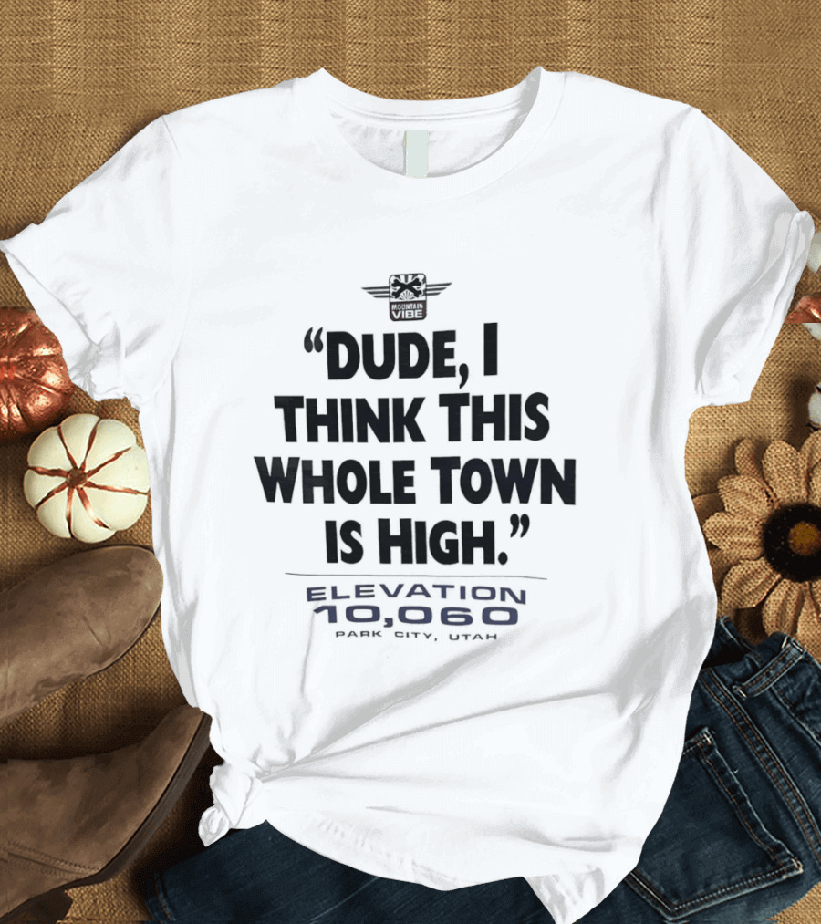 Elevation 10060 Park City Utah Dude I Think This Whole Town Is High T-Shirt