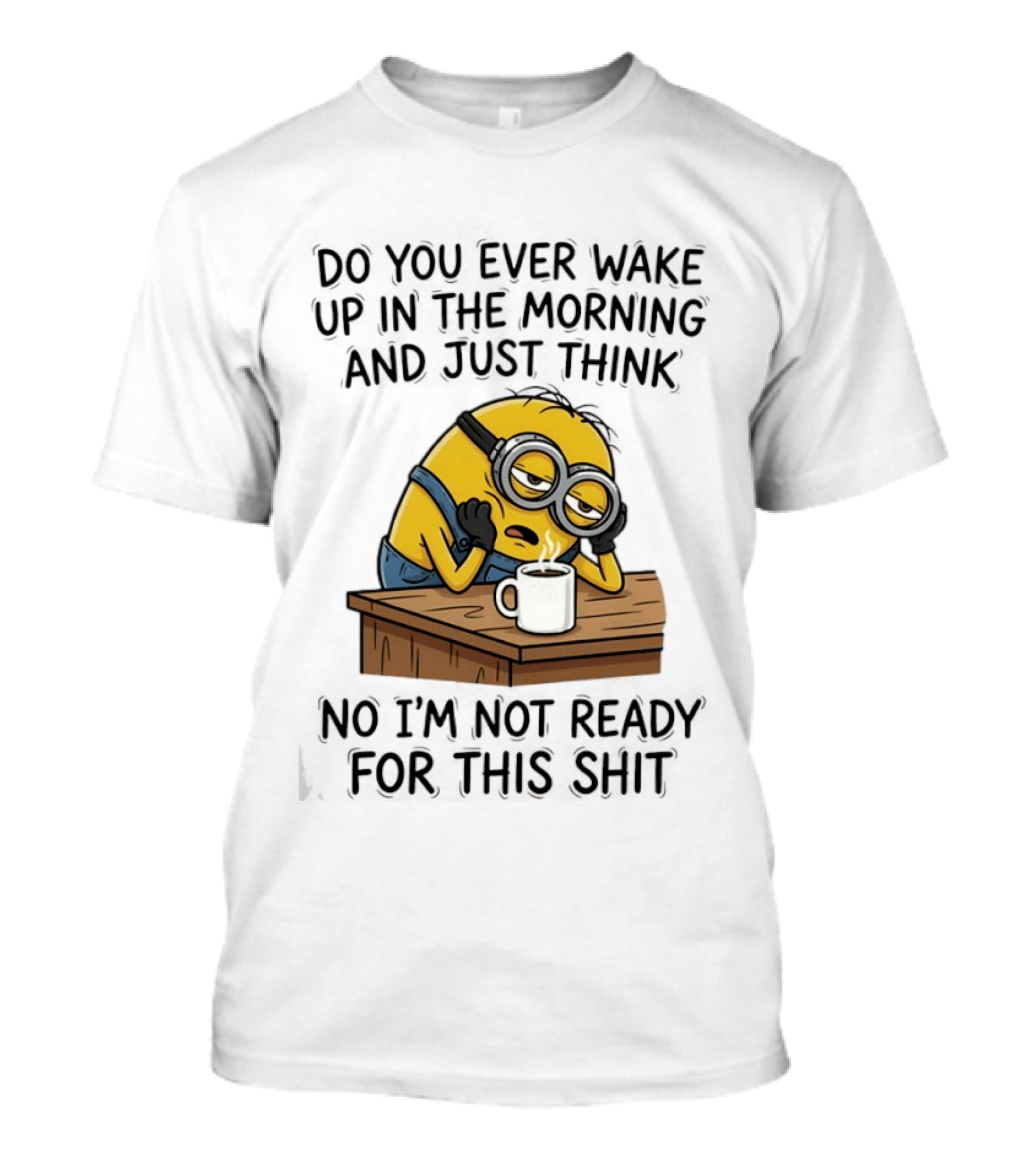 Minion Do You Ever Wake Up In The Morning And Just Think No I'm Not Ready For This T-Shirt