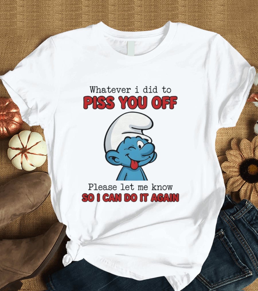 Whatever I Did To Piss You Off Please Let Me Know Smurf So I Can Do It Again T-Shirt