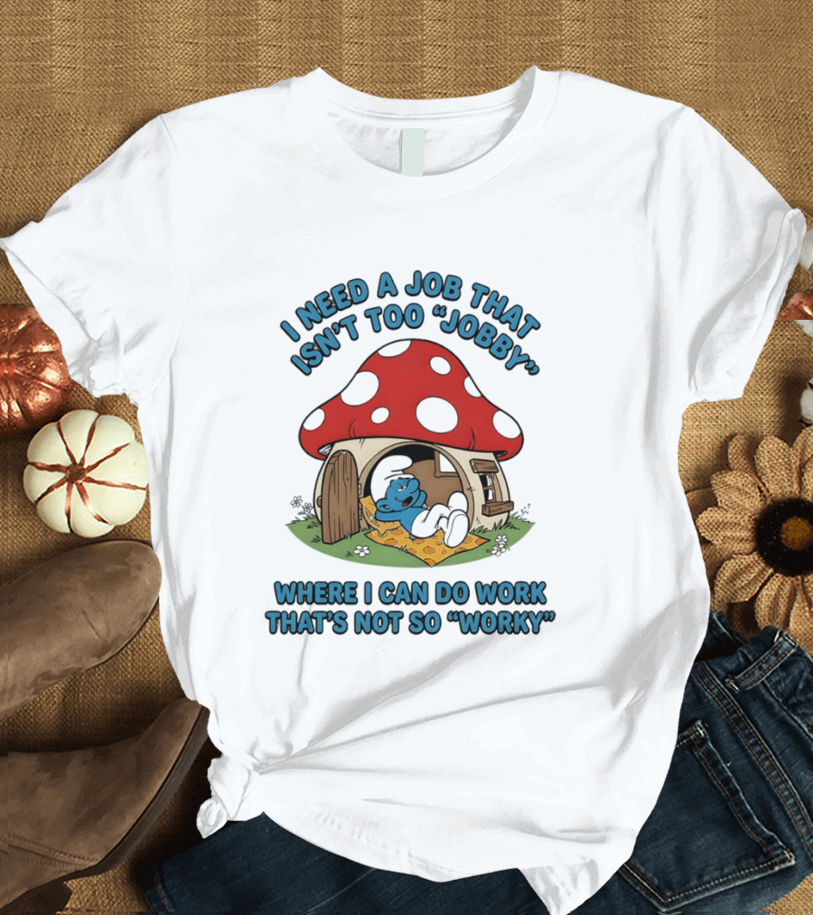 I Need A Job That Isn't Too Jobby Where I Can Do Work That's Not So Worky Smurf Mushroom House T-Shirt