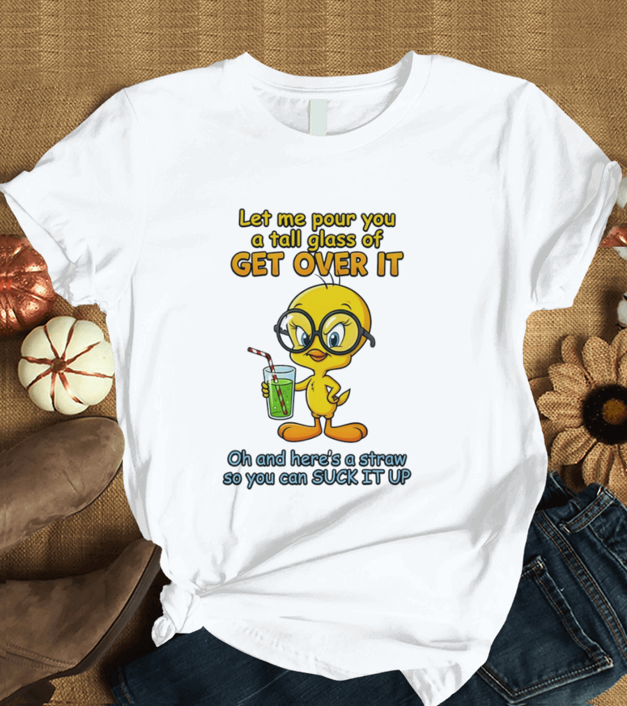 Let Me Pour You A Tall Glass Of Get Over It Tweety Bird Suck It Up T-Shirt