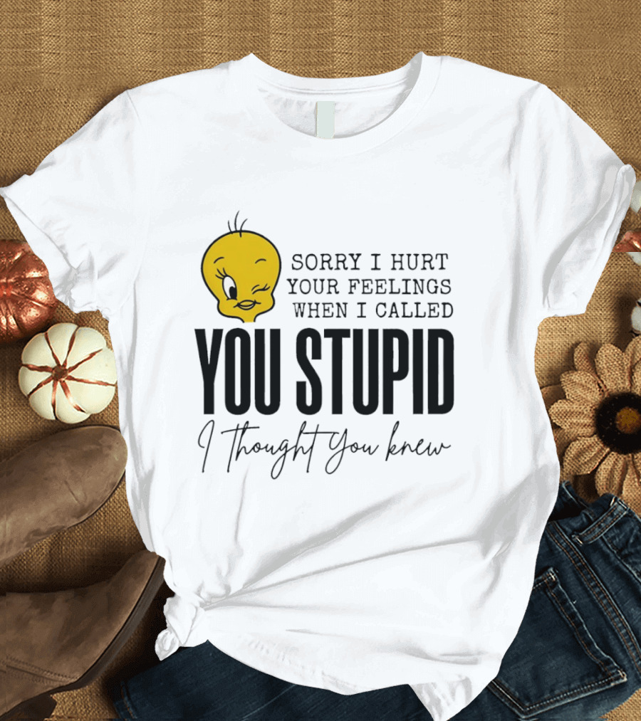 Sorry I Hurt Your Feelings When I Called You Stupid Tweety Bird I Thought You Knew T-Shirt