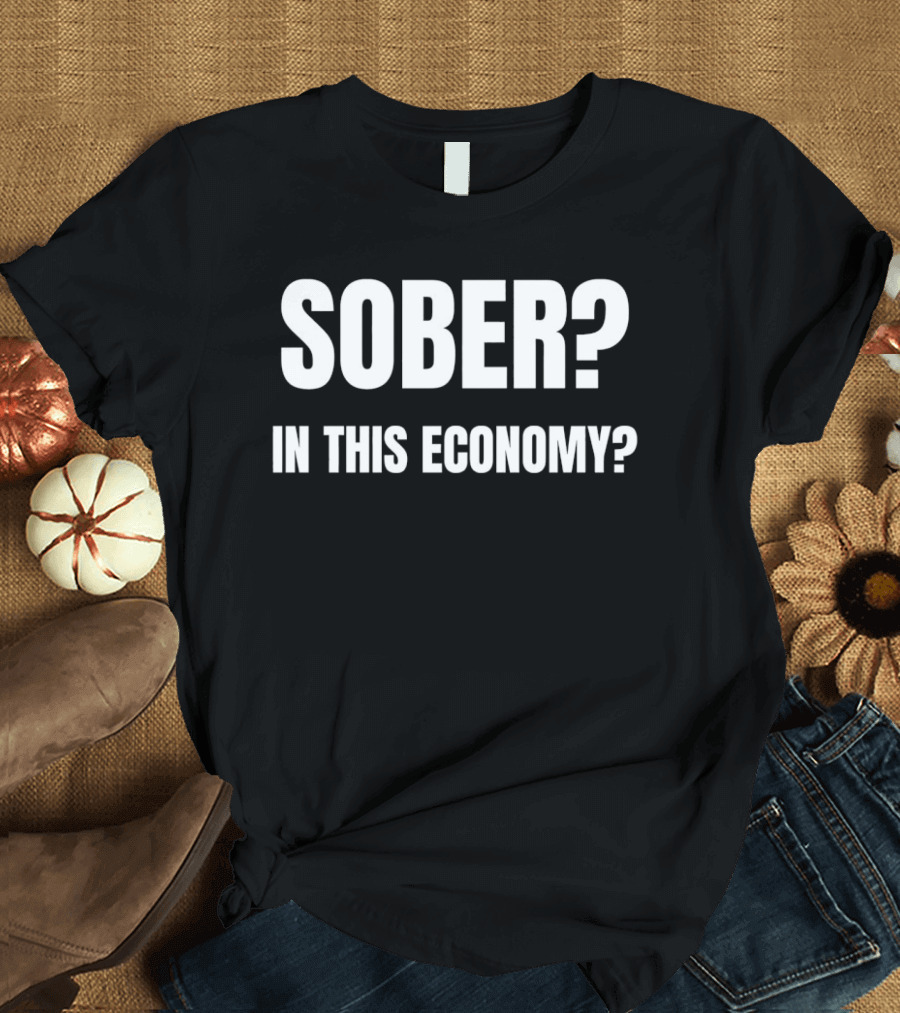 Sober In This Economy Questioning Sobriety In Tough Times T-Shirt
