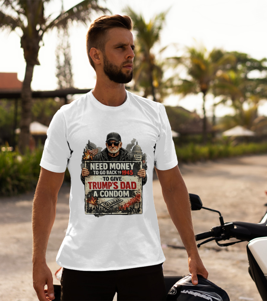 Need Money To Go Back To 1945 Give Trump's Dad A Condom Capitol Building Protest T-Shirt