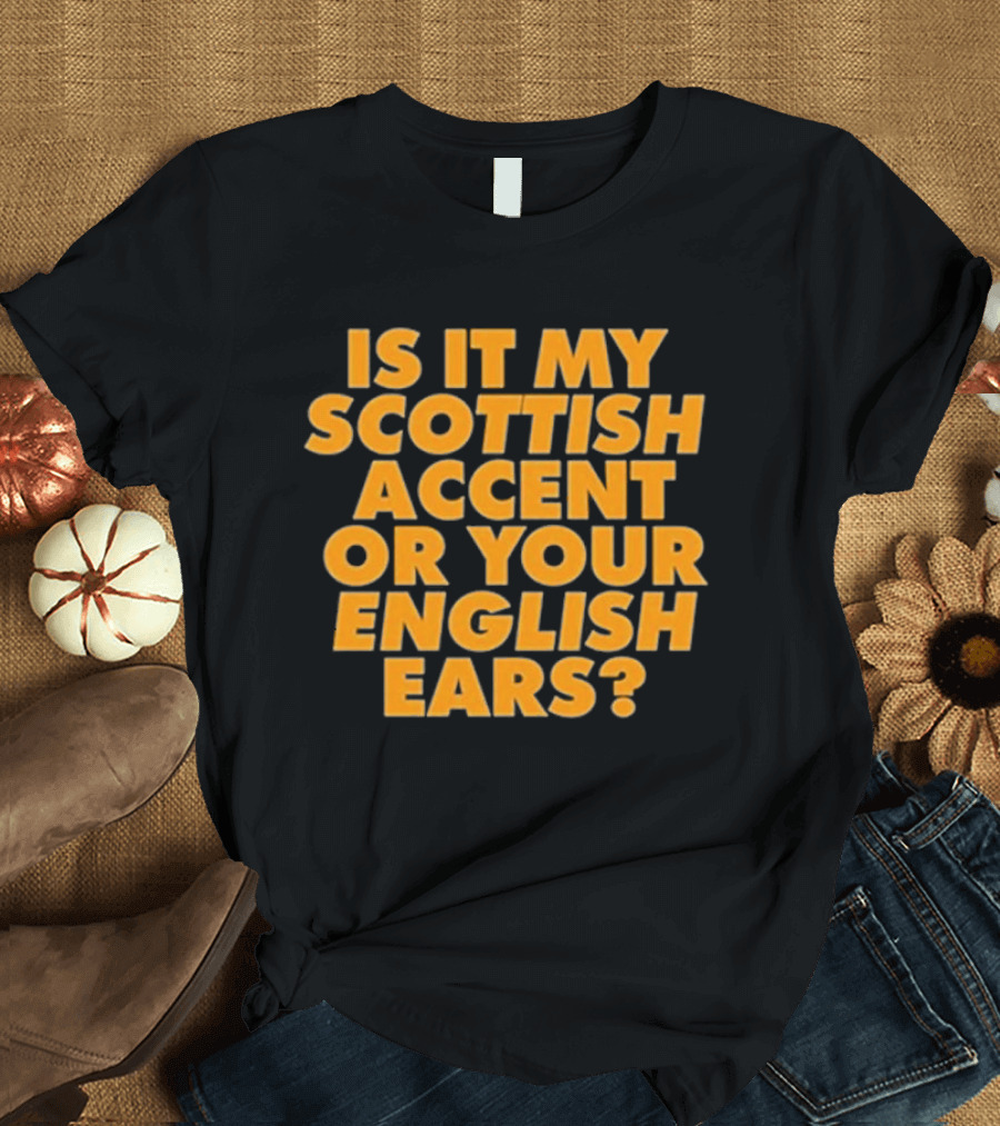 Is It My Scottish Accent Or Your English Ears Scottish Humour Phrase T-Shirt