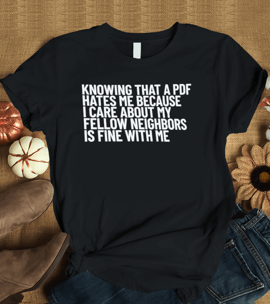 Knowing That A PDF Hates Me Because I Care About My Fellow Neighbors Is Fine With Me T-Shirt