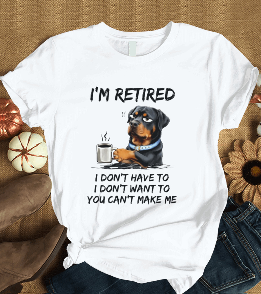 I'm Retired Rottweiler Drinking Coffee I Don't Have To I Don't Want To You Can't Make Me T-Shirt