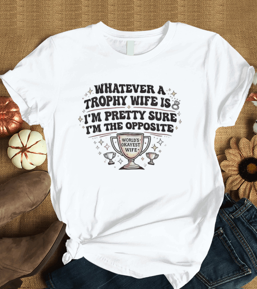 Whatever A Trophy Wife Is I'm Pretty Sure I'm The Opposite Trophy Cups T-Shirt