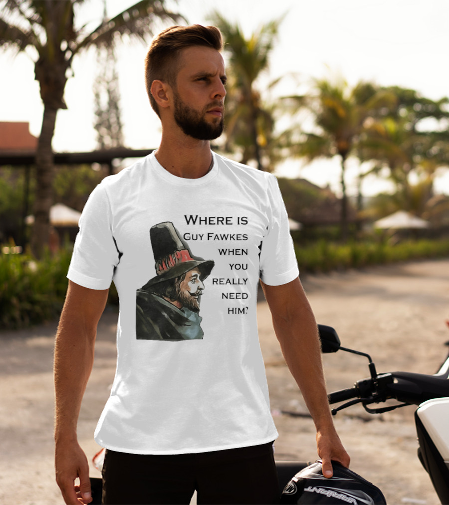 Where Is Guy Fawkes When You Really Need Him Historical Figure Reference T-Shirt