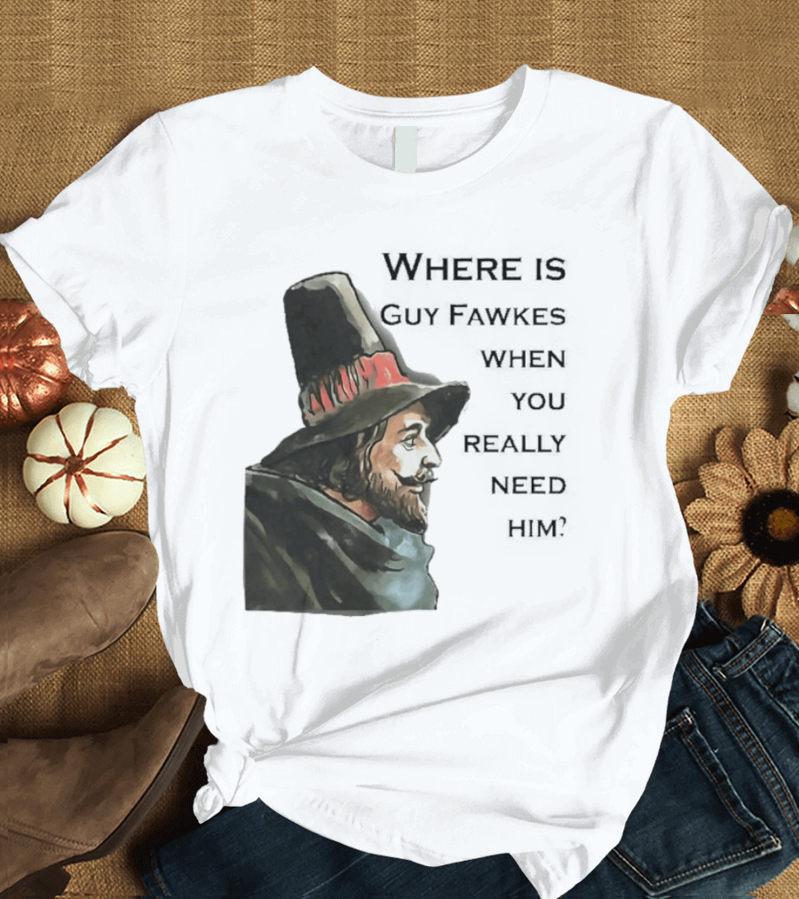 Where Is Guy Fawkes When You Really Need Him Historical Figure Reference T-Shirt