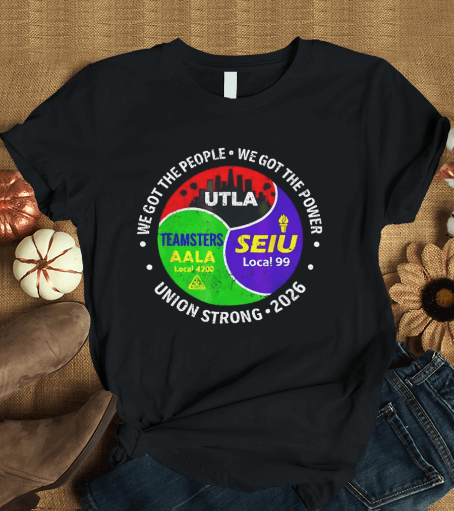 We Got The People We Got The Power UTLA SEIU Local 99 Teamsters AALA Local 4200 Union Strong 2026 T-Shirt