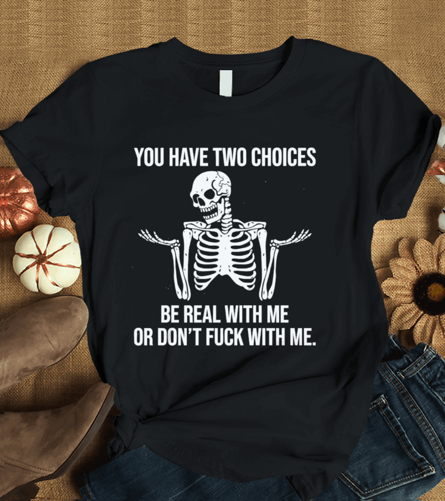 Skeleton You Have Two Choices Be Real With Me Or Don't Fuck With Me T-Shirt