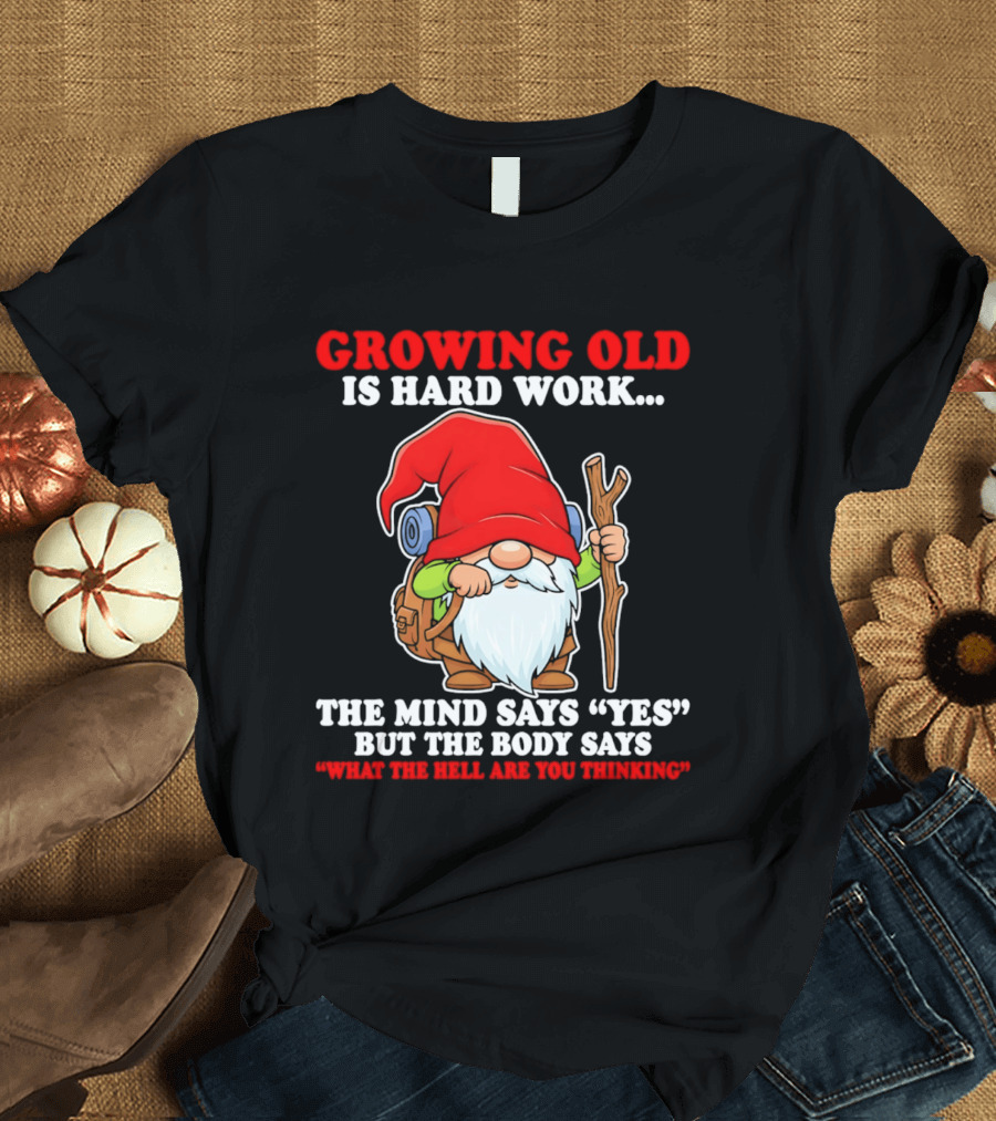 Gnome Growing Old Is Hard Work Mind Says Yes But Body Says What The Hell Are You Thinking T-Shirt