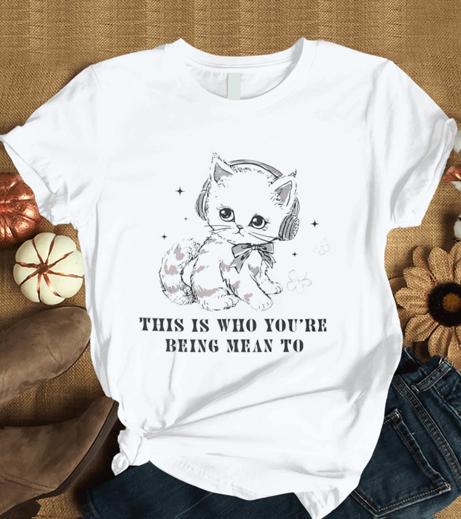 This Is Who You're Being Mean To Kitty With Headphones T-Shirt