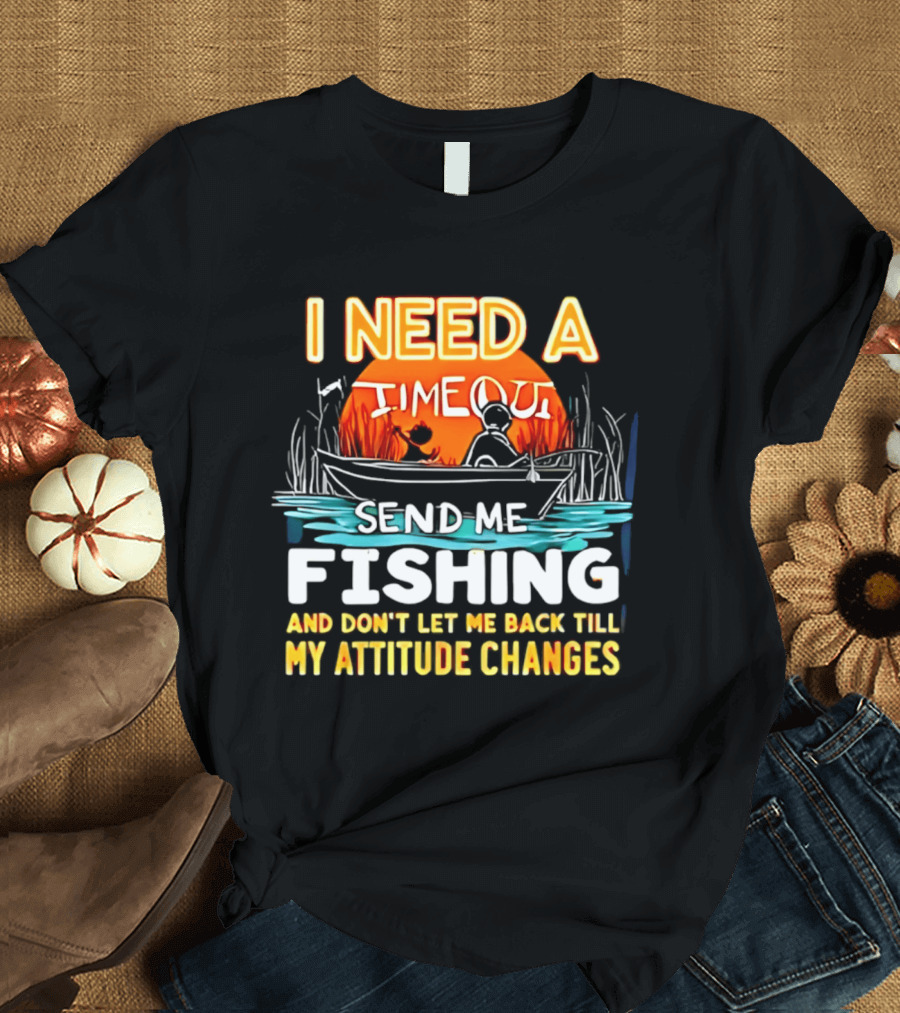 I Need A Timeout Send Me Fishing And Don't Let Me Back Till My Attitude Changes T-Shirt