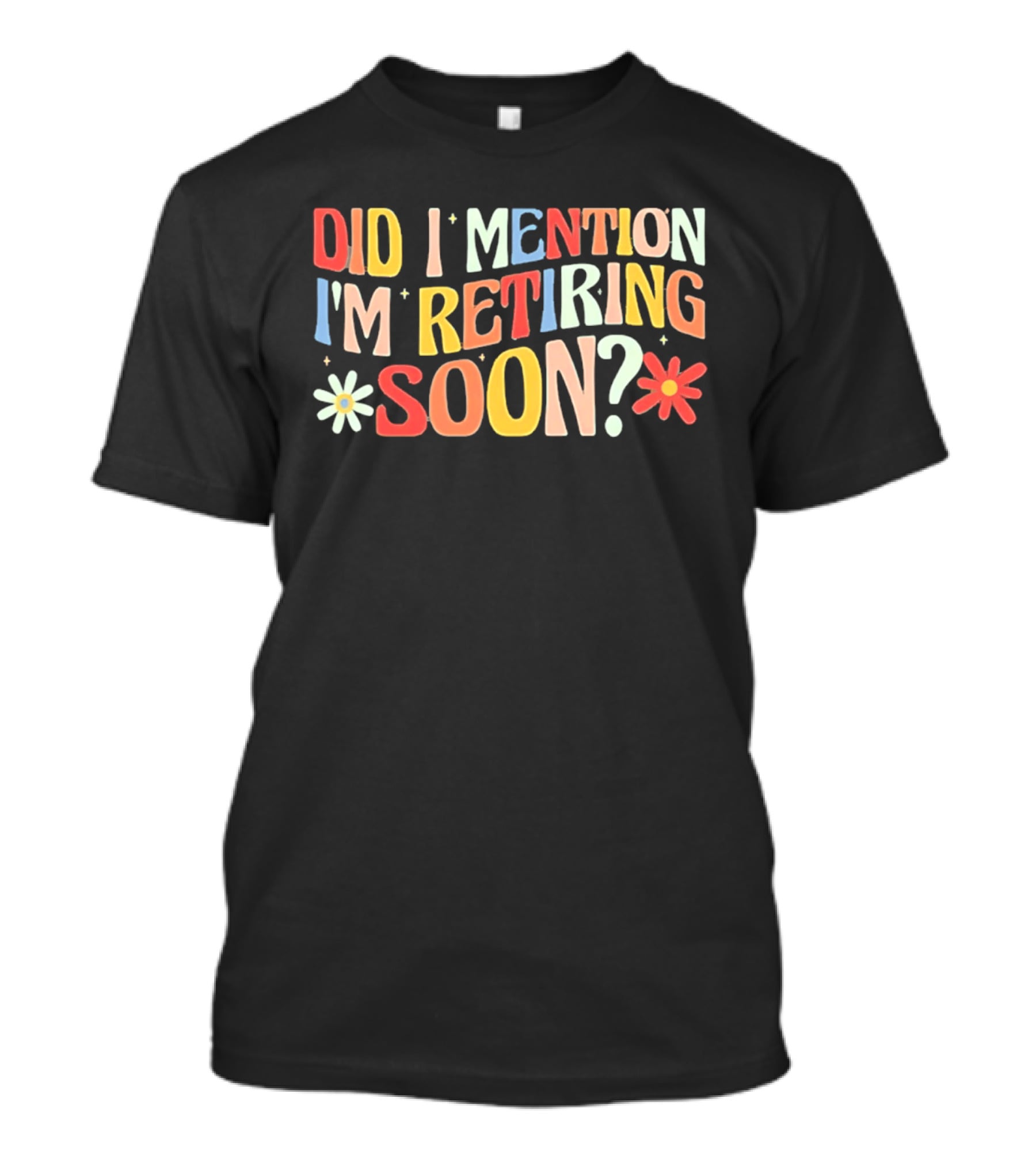 Did I Mention I'm Retiring Soon With Colorful Floral Accents T-Shirt