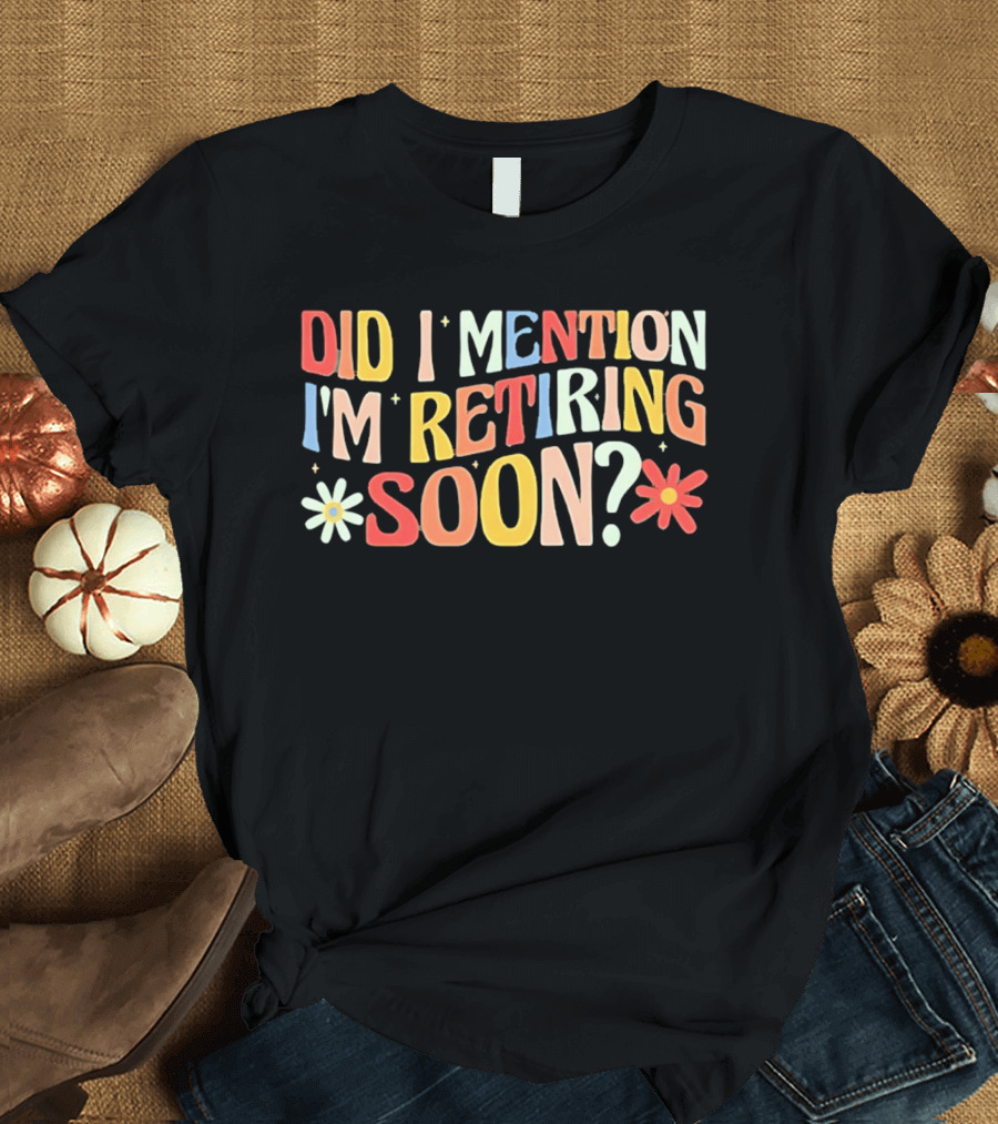 Did I Mention I'm Retiring Soon With Colorful Floral Accents T-Shirt