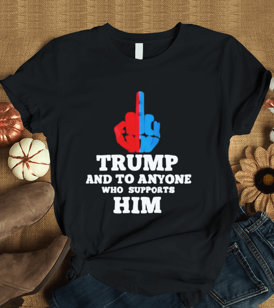 TRUMP AND TO ANYONE WHO SUPPORTS HIM Red And Blue Middle Finger T-Shirt