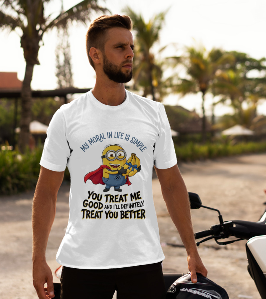 Minion My Moral In Life Is Simple You Treat Me Good And I'll Definitely Treat You Better T-Shirt