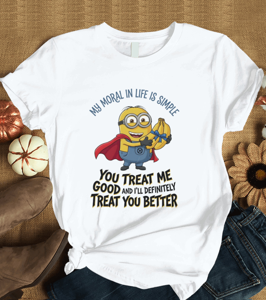 Minion My Moral In Life Is Simple You Treat Me Good And I'll Definitely Treat You Better T-Shirt