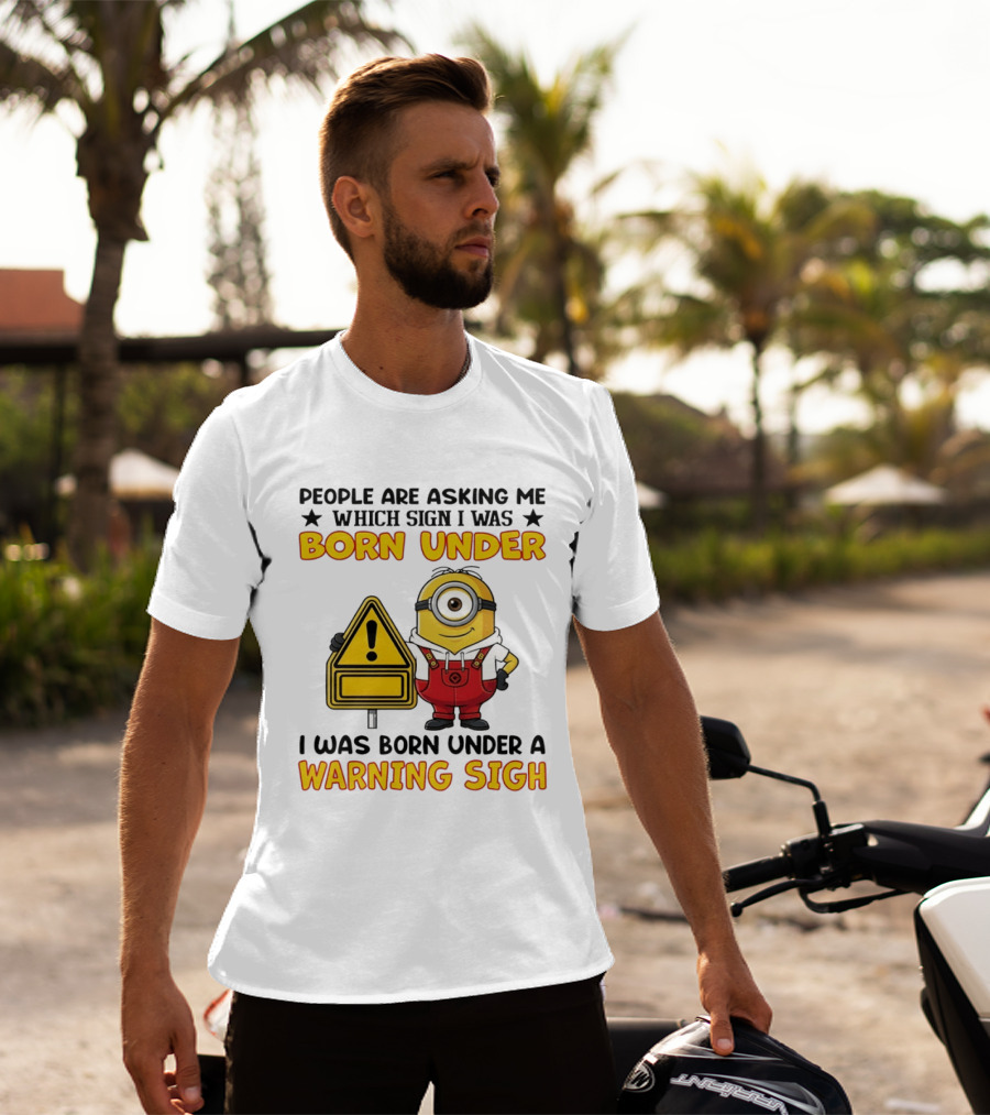 People Are Asking Me Which Sign I Was Born Under I Was Born Under A Warning Sign Minion T-Shirt