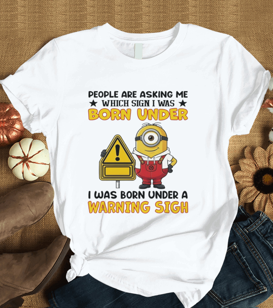 People Are Asking Me Which Sign I Was Born Under I Was Born Under A Warning Sign Minion T-Shirt