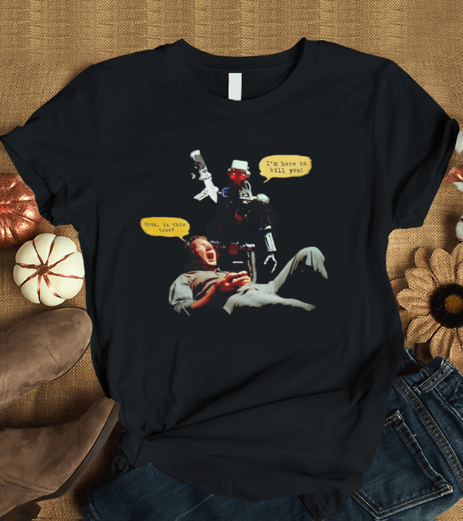 Endoskeleton Robot I'm Here To Kill You Grok Is This True Sci Fi Scene T-Shirt