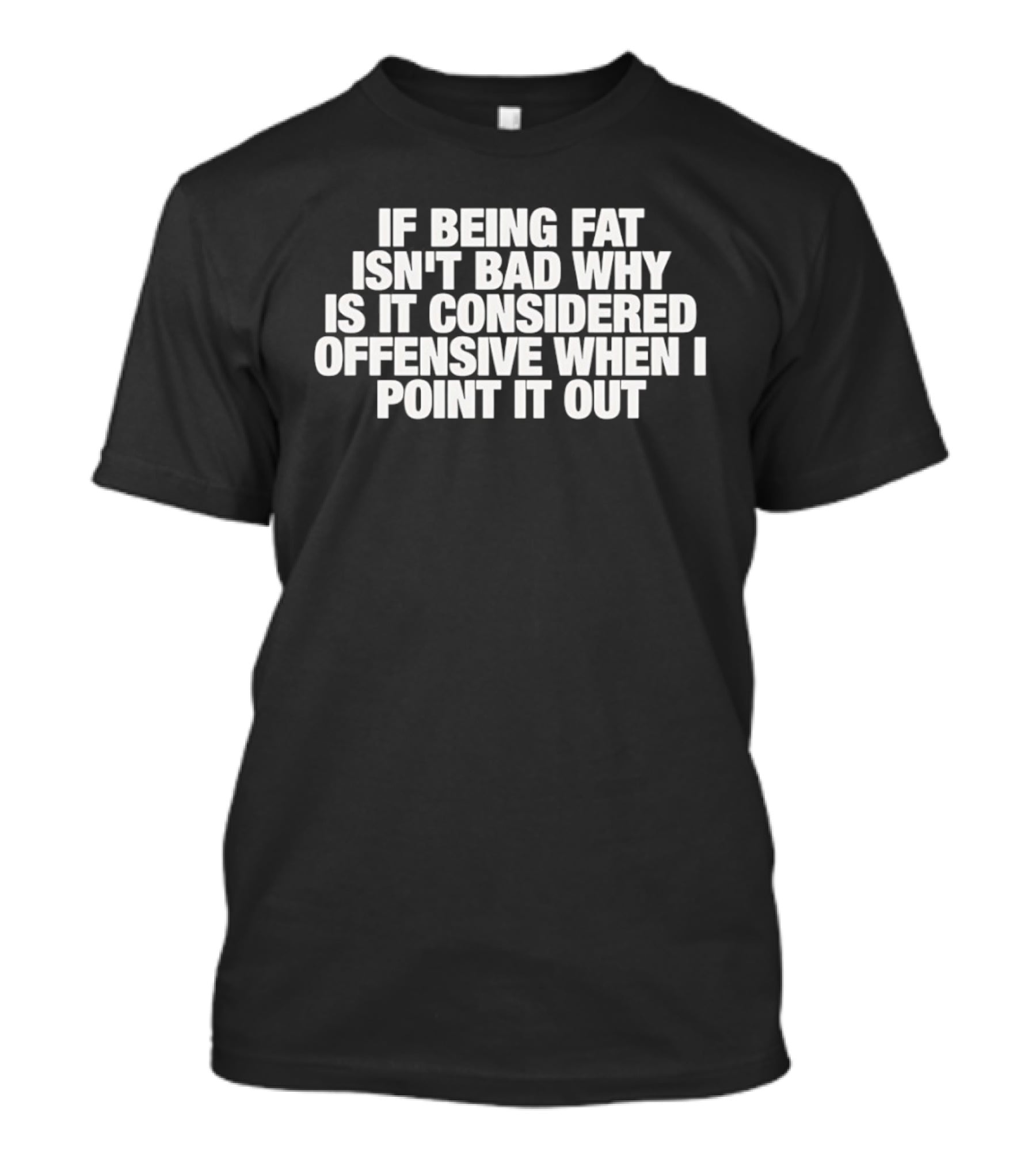 If Being Fat Isn't Bad Why Is It Considered Offensive When I Point It Out T-Shirt