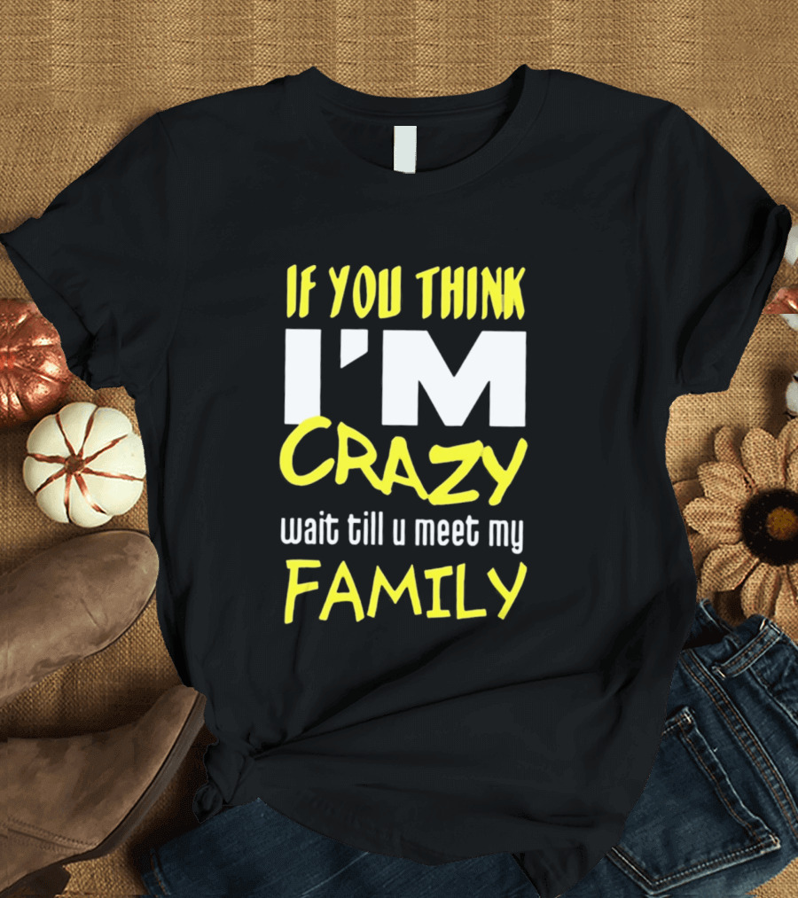 If You Think I'm Crazy Wait Till U Meet My Family T-Shirt