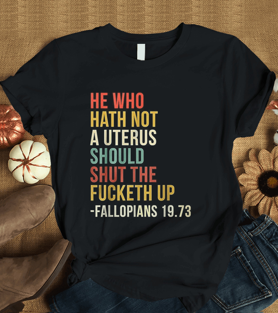 He Who Hath Not A Uterus Should Shut The Fucketh Up Fallopians 19:73 T-Shirt