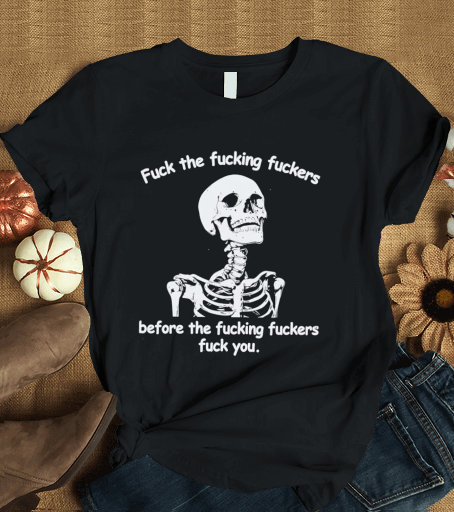 Fuck The Fucking Fuckers Before The Fucking Fuckers Fuck You Skeleton T-Shirt