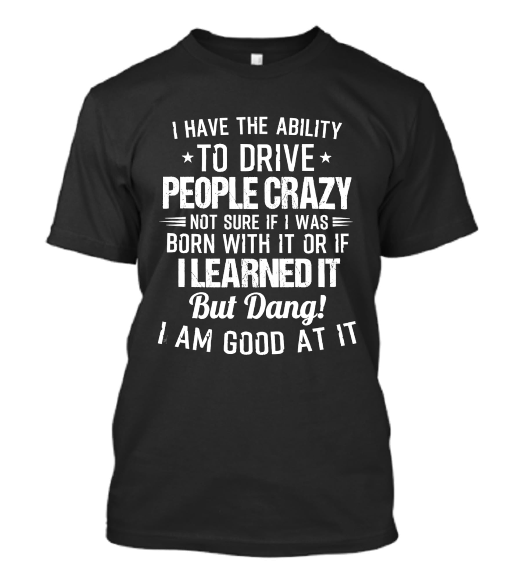 I Have The Ability To Drive People Crazy Not Sure If I Was Born With It Or If I Learned It But Dang I Am Good At It T-Shirt