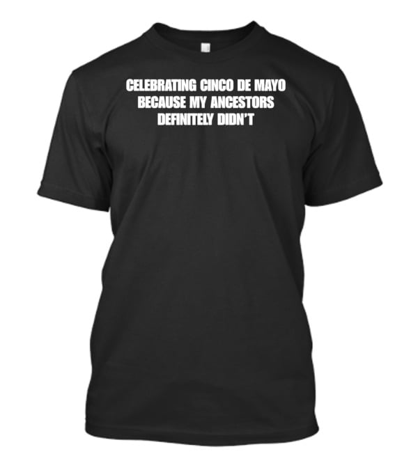 Celebrating Cinco De Mayo Because My Ancestors Definitely Didn't T-Shirt