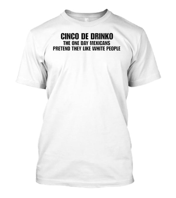 Cinco De Drinko The One Day Mexicans Pretend They Like White People White T-Shirt