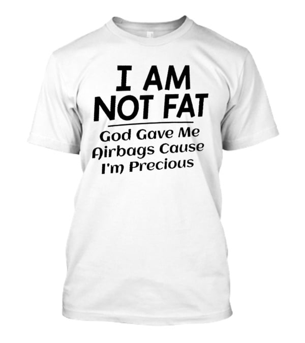 I Am Not Fat God Gave Me Airbags Cause I'm Precious T-Shirt