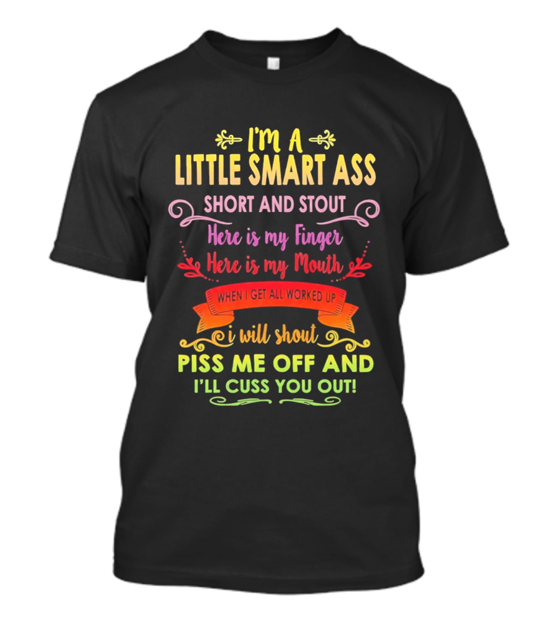 I'm A Little Smart Ass Short And Stout Here Is My Finger Here Is My Mouth When I Get All Worked Up I Will Shout Piss Me Off And I'll Cuss You Out T-Shirt