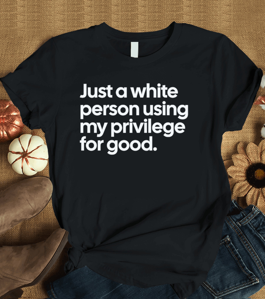 Just A White Person Using My Privilege For Good T-Shirt