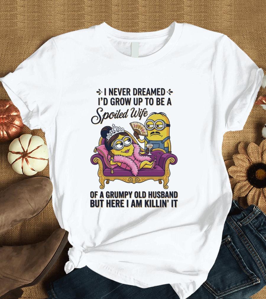 Minion Spoiled Wife I Never Dreamed I'd Grow Up Of A Grumpy Old Husband But Here I Am Killin' It T-Shirt