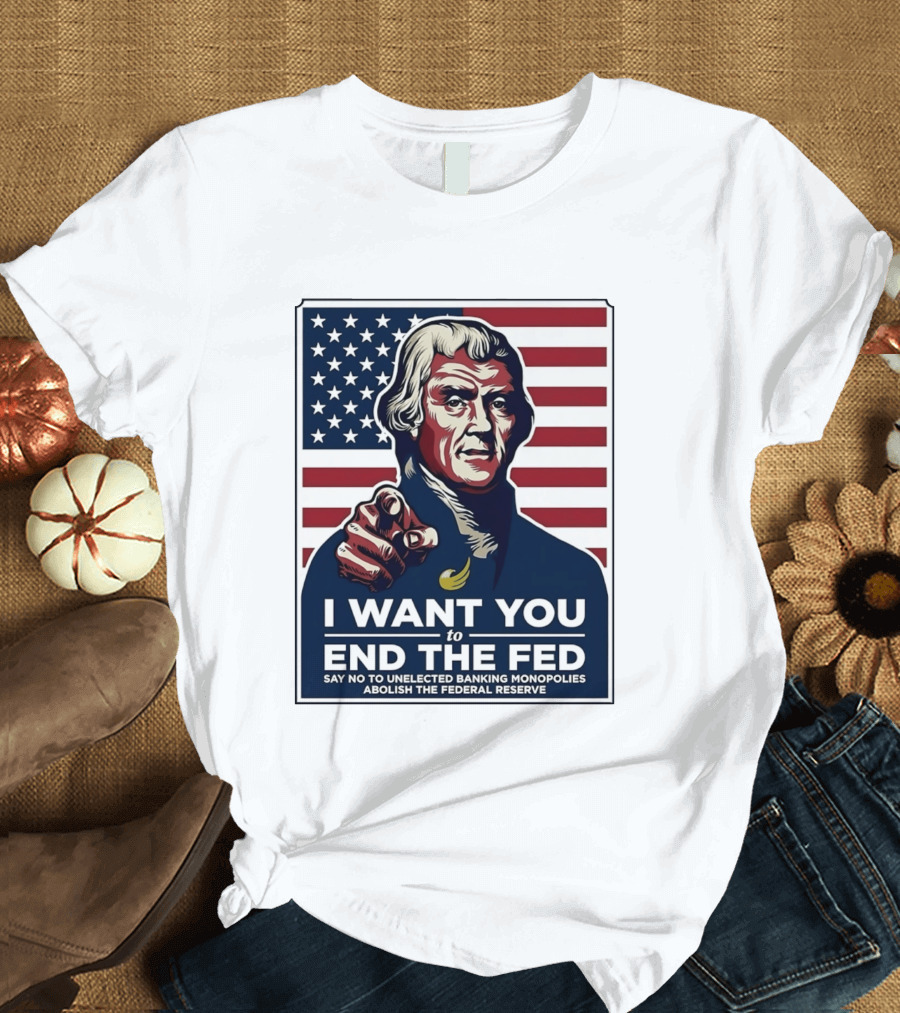Thomas Jefferson I Want You To End The Fed Say No To Unelected Banking Monopolies Abolish The Federal Reserve T-Shirt