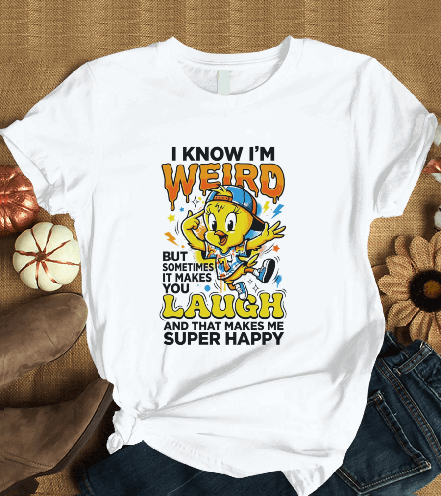 Tweety I Know I'm Weird Sometimes It Makes You Laugh And That Makes Me Super Happy T-Shirt