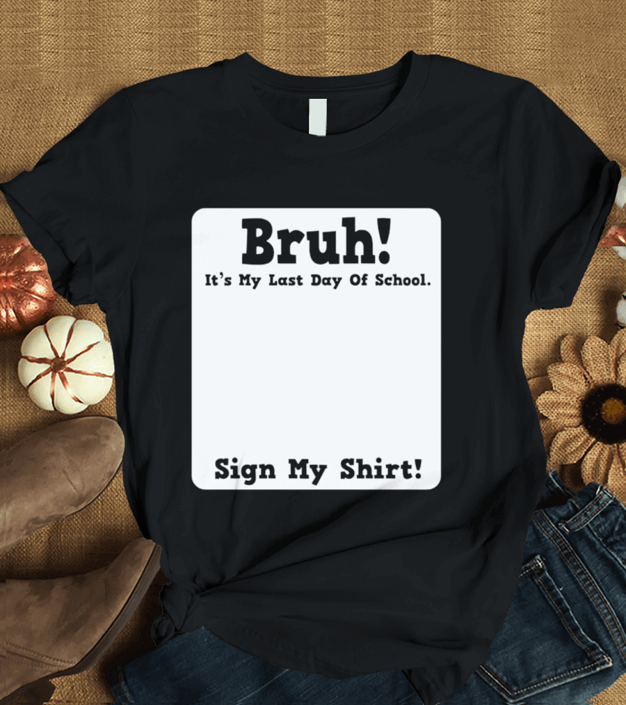 Bruh It's My Last Day Of School Sign My T-Shirt