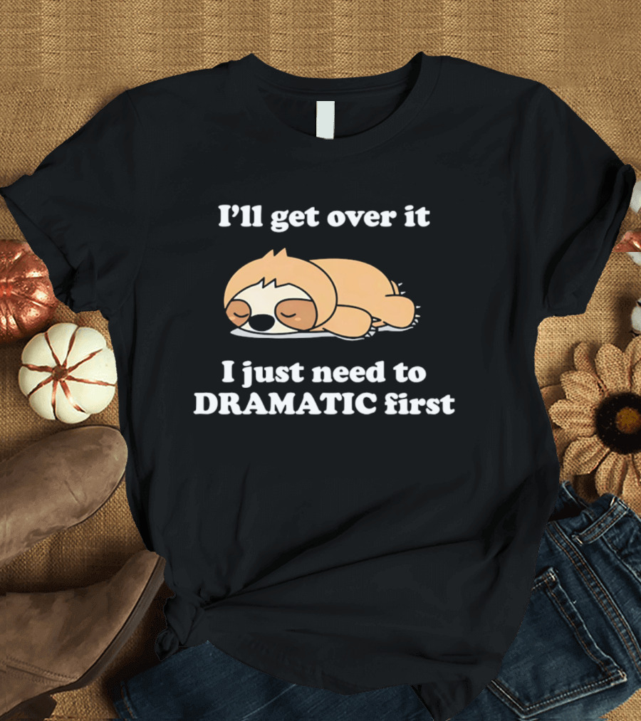 Sleeping Sloth I'll Get Over It I Just Need To Be Dramatic First T-Shirt